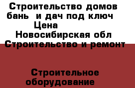 Строительство домов, бань, и дач под ключ. › Цена ­ 15 000 - Новосибирская обл. Строительство и ремонт » Строительное оборудование   